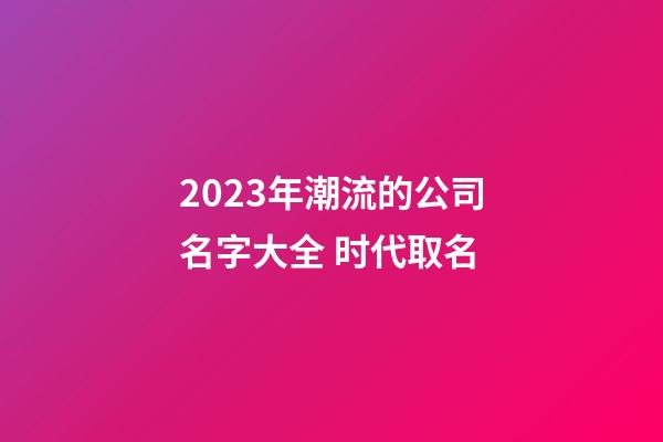 2023年潮流的公司名字大全 时代取名